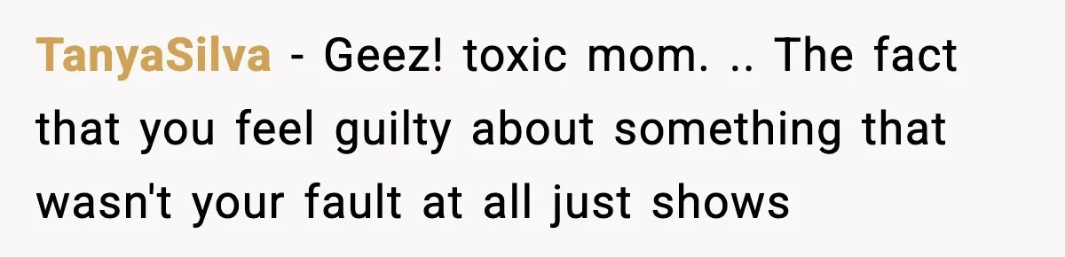 Mom Called To Vent About Her Daughter-In-Law, Then Blamed Her Daughter For Repeating It TanyaSilva − Geez! toxic mom. .. The fact that you feel guilty about something that wasn't your fault at all just shows