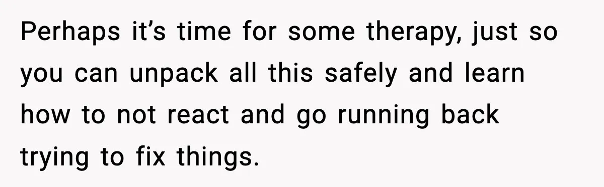 Mom Called To Vent About Her Daughter-In-Law, Then Blamed Her Daughter For Repeating It Perhaps it’s time for some therapy, just so you can unpack all this safely and learn how to not react and go running back trying to fix things.