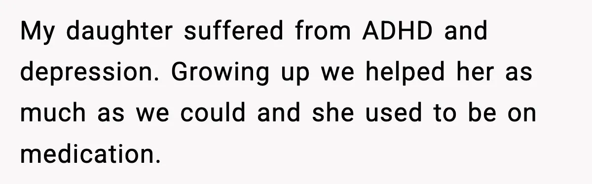 Daughter Ignored Every Message, Then Blamed Dad For Missing Grandma’s Funeral My daughter suffered from ADHD and depression. Growing up we helped her as much as we could and she used to be on medication.