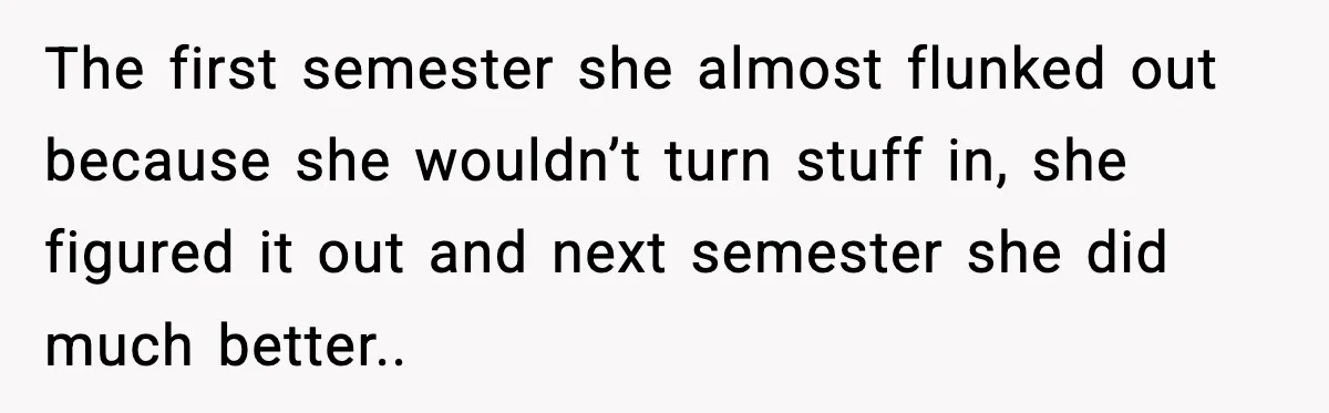 Daughter Ignored Every Message, Then Blamed Dad For Missing Grandma’s Funeral The first semester she almost flunked out because she wouldn’t turn stuff in, she figured it out and next semester she did much better..