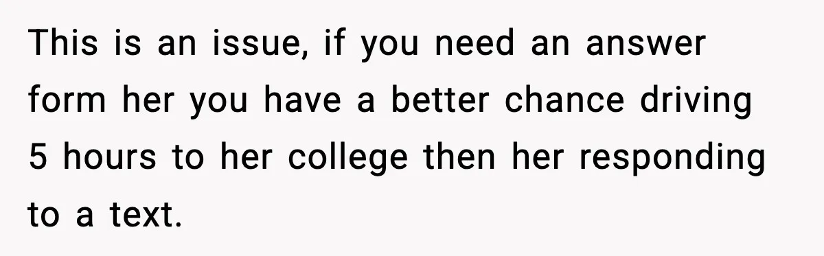 Daughter Ignored Every Message, Then Blamed Dad For Missing Grandma’s Funeral This is an issue, if you need an answer form her you have a better chance driving 5 hours to her college then her responding to a text.