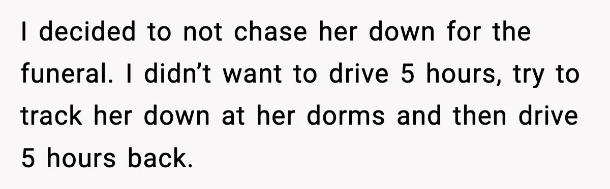 Daughter Ignored Every Message, Then Blamed Dad For Missing Grandma’s Funeral I decided to not chase her down for the funeral. I didn’t want to drive 5 hours, try to track her down at her dorms and then drive 5 hours...