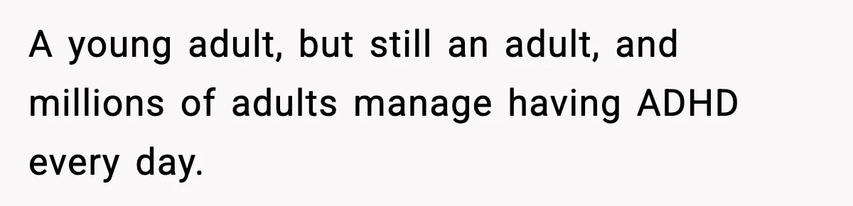 Daughter Ignored Every Message, Then Blamed Dad For Missing Grandma’s Funeral A young adult, but still an adult, and millions of adults manage having ADHD every day.