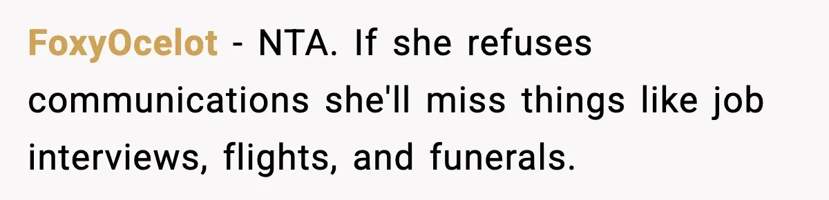 Daughter Ignored Every Message, Then Blamed Dad For Missing Grandma’s Funeral FoxyOcelot − NTA. If she refuses communications she'll miss things like job interviews, flights, and funerals.