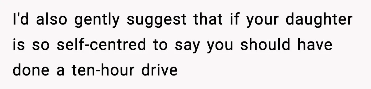 Daughter Ignored Every Message, Then Blamed Dad For Missing Grandma’s Funeral I'd also gently suggest that if your daughter is so self-centred to say you should have done a ten-hour drive