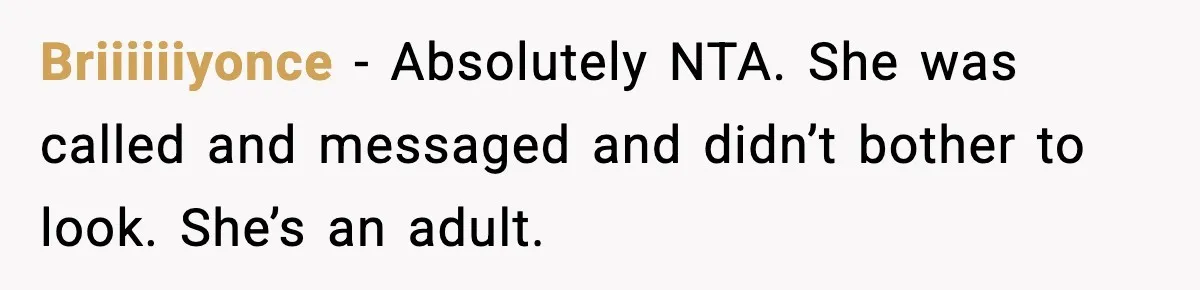 Daughter Ignored Every Message, Then Blamed Dad For Missing Grandma’s Funeral Briiiiiiyonce − Absolutely NTA. She was called and messaged and didn’t bother to look. She’s an adult.