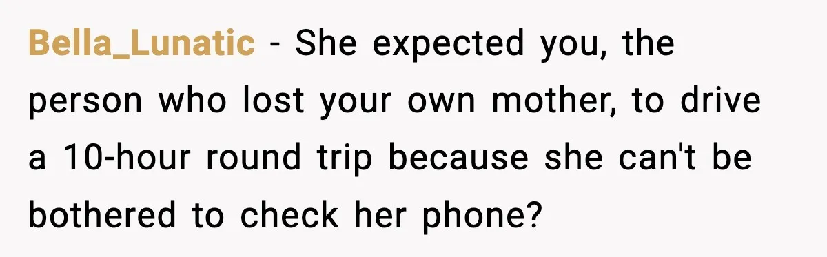 Daughter Ignored Every Message, Then Blamed Dad For Missing Grandma’s Funeral Bella_Lunatic − She expected you, the person who lost your own mother, to drive a 10-hour round trip because she can't be bothered to check her phone?