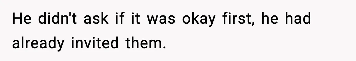He didn't ask if it was okay first, he had already invited them.