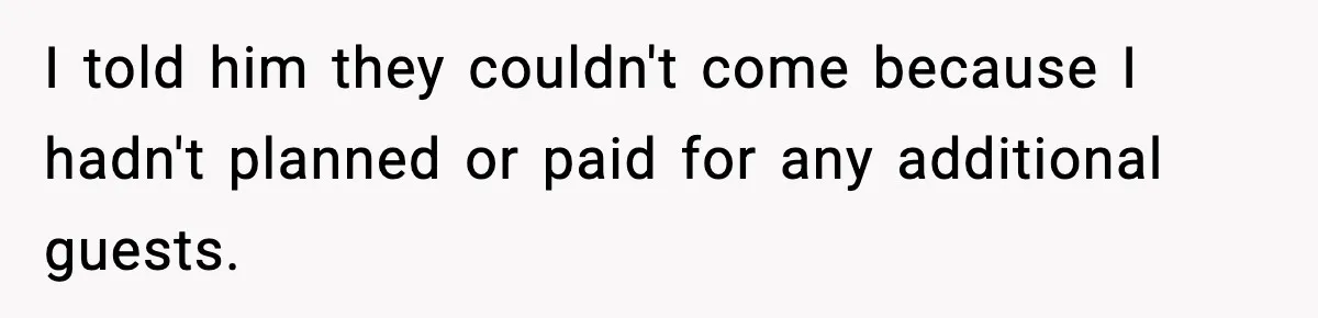 I told him they couldn't come because I hadn't planned or paid for any additional guests.