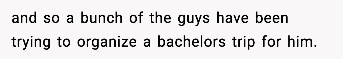 Friend Lied To Get Him On A Bachelor Trip, Then Asked Him To Pay The Bill and so a bunch of the guys have been trying to organize a bachelors trip for him.