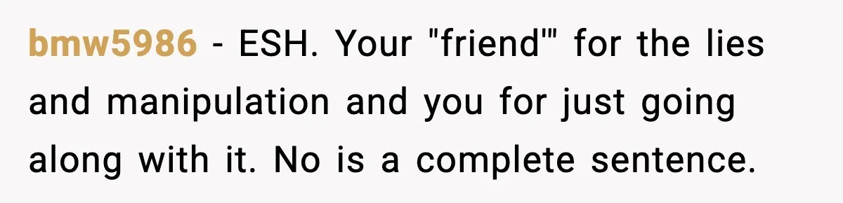 Friend Lied To Get Him On A Bachelor Trip, Then Asked Him To Pay The Bill bmw5986 − ESH. Your "friend'" for the lies and manipulation and you for just going along with it. No is a complete sentence.