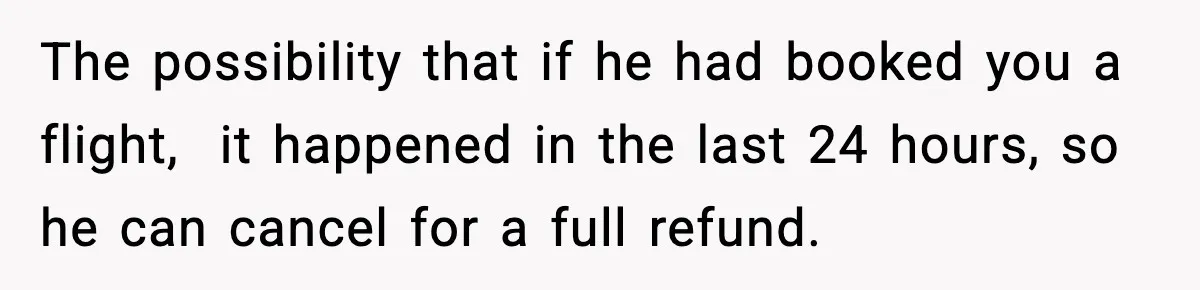 Friend Lied To Get Him On A Bachelor Trip, Then Asked Him To Pay The Bill The possibility that if he had booked you a flight, it happened in the last 24 hours, so he can cancel for a full refund.