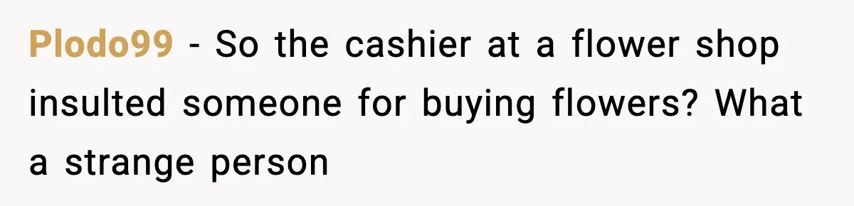 Plodo99 − So the cashier at a flower shop insulted someone for buying flowers? What a strange person