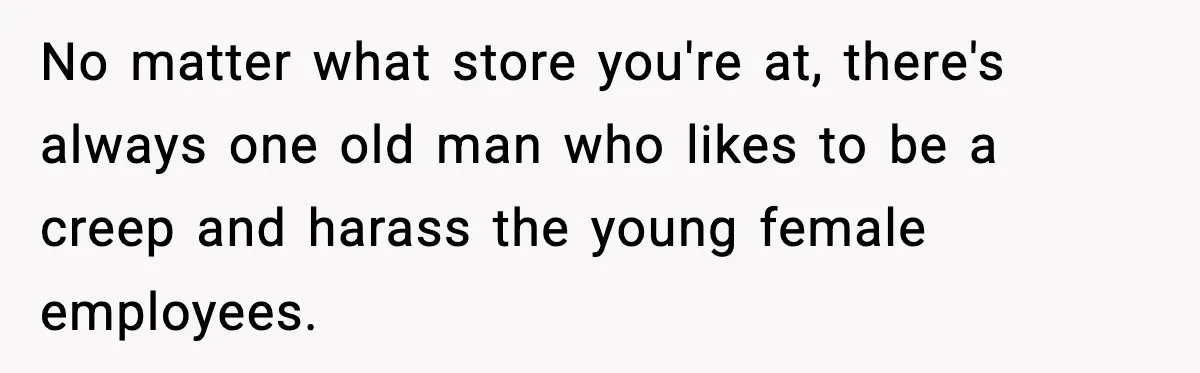 Customer Kept Flirting With Employees Until One Reply Left Him Speechless No matter what store you're at, there's always one old man who likes to be a creep and harass the young female employees.