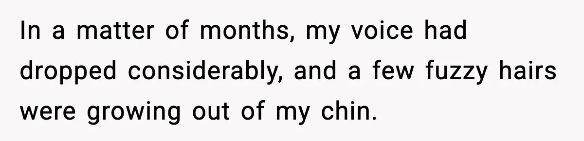 Customer Kept Flirting With Employees Until One Reply Left Him Speechless In a matter of months, my voice had dropped considerably, and a few fuzzy hairs were growing out of my chin.