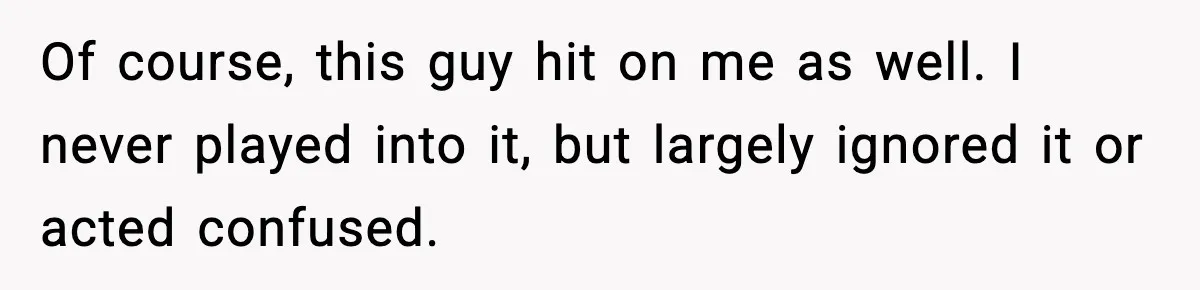 Customer Kept Flirting With Employees Until One Reply Left Him Speechless Of course, this guy hit on me as well. I never played into it, but largely ignored it or acted confused.