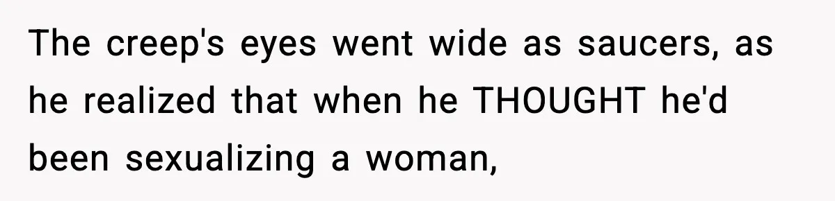 Customer Kept Flirting With Employees Until One Reply Left Him Speechless The creep's eyes went wide as saucers, as he realized that when he THOUGHT he'd been sexualizing a woman,