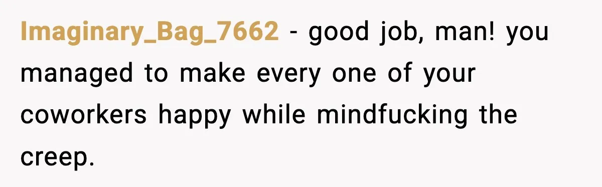 Customer Kept Flirting With Employees Until One Reply Left Him Speechless Imaginary_Bag_7662 − good job, man! you managed to make every one of your coworkers happy while mindfucking the creep.