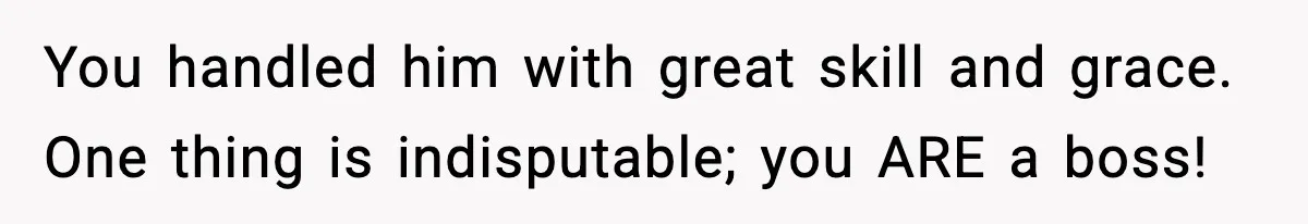 Customer Kept Flirting With Employees Until One Reply Left Him Speechless You handled him with great skill and grace. One thing is indisputable; you ARE a boss!
