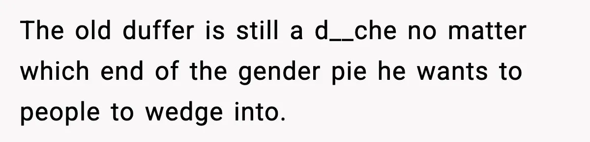Customer Kept Flirting With Employees Until One Reply Left Him Speechless The old duffer is still a d__che no matter which end of the gender pie he wants to people to wedge into.