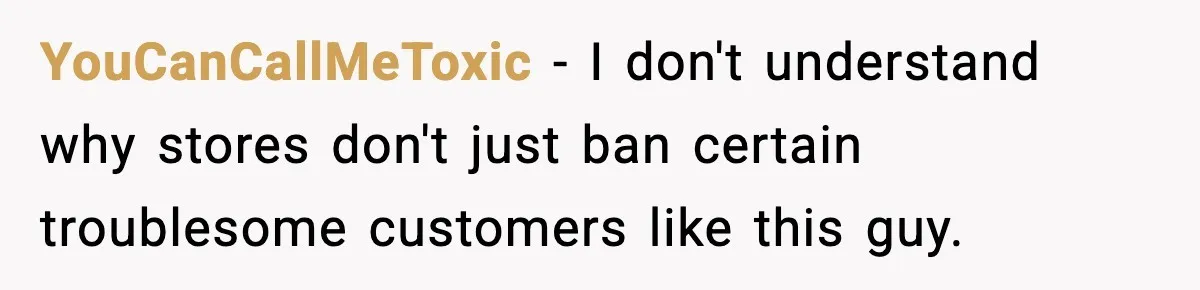 Customer Kept Flirting With Employees Until One Reply Left Him Speechless YouCanCallMeToxic − I don't understand why stores don't just ban certain troublesome customers like this guy.