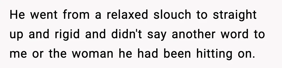 Customer Kept Flirting With Employees Until One Reply Left Him Speechless He went from a relaxed slouch to straight up and rigid and didn't say another word to me or the woman he had been hitting on.