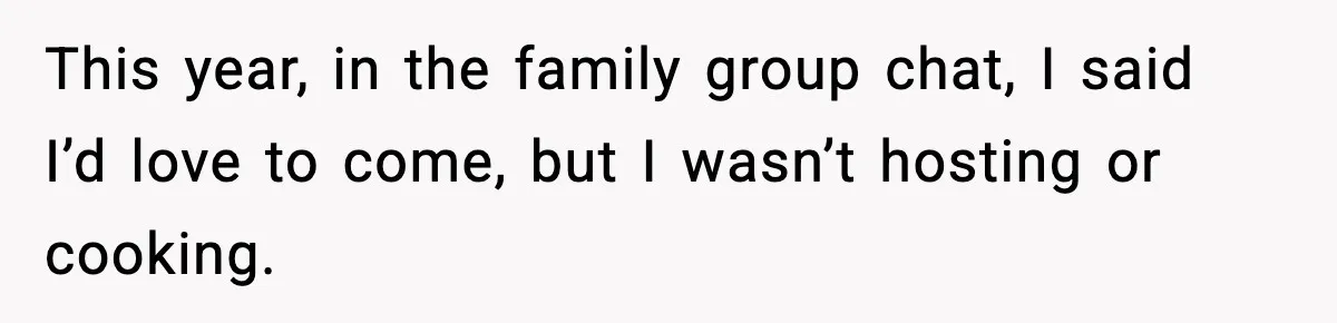 This year, in the family group chat, I said I’d love to come, but I wasn’t hosting or cooking.