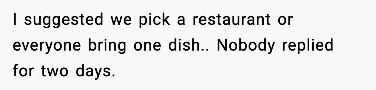 I suggested we pick a restaurant or everyone bring one dish.. Nobody replied for two days.