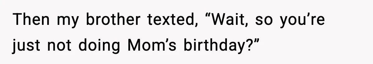 Then my brother texted, “Wait, so you’re just not doing Mom’s birthday?”
