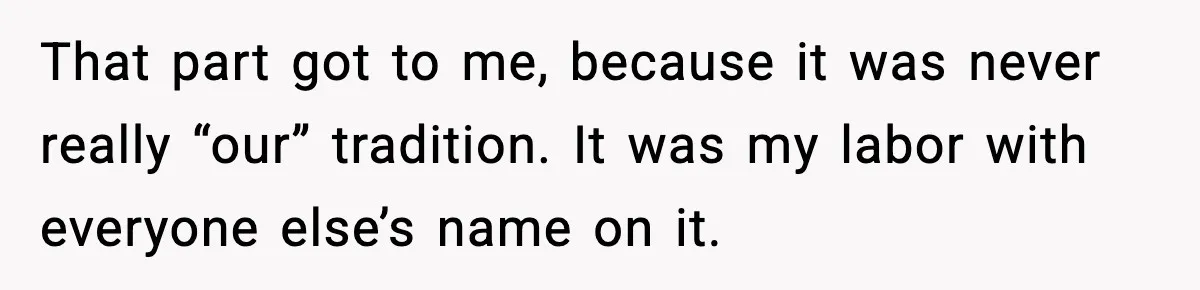 That part got to me, because it was never really “our” tradition. It was my labor with everyone else’s name on it.