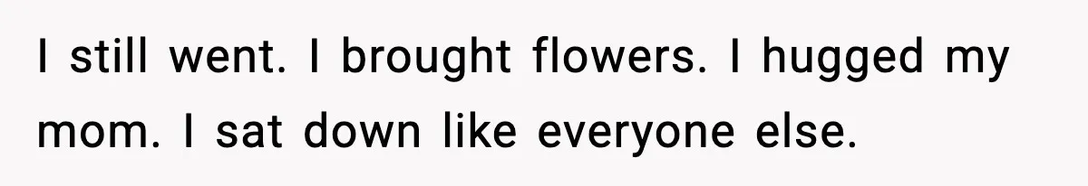 I still went. I brought flowers. I hugged my mom. I sat down like everyone else.