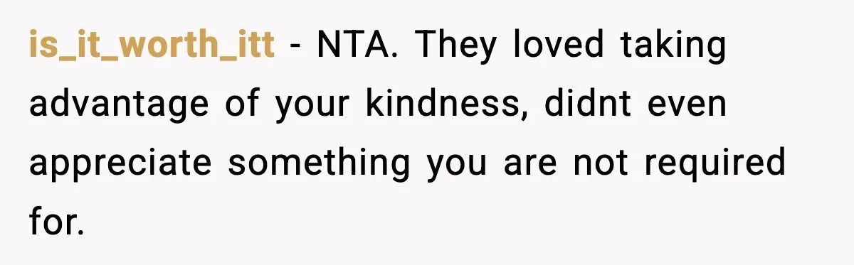 is_it_worth_itt − NTA. They loved taking advantage of your kindness, didnt even appreciate something you are not required for.