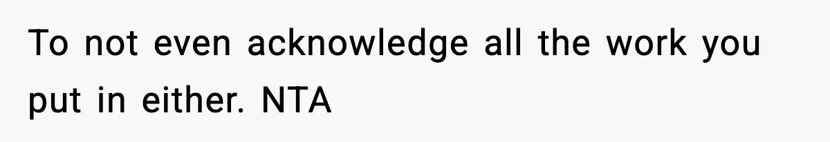 To not even acknowledge all the work you put in either. NTA
