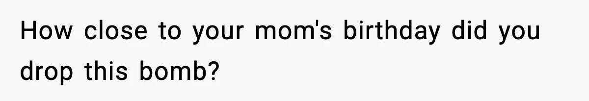 How close to your mom's birthday did you drop this bomb?