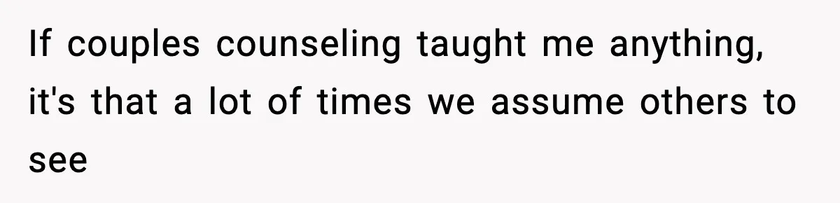 If couples counseling taught me anything, it's that a lot of times we assume others to see
