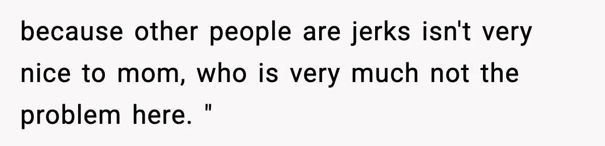 because other people are jerks isn't very nice to mom, who is very much not the problem here. "