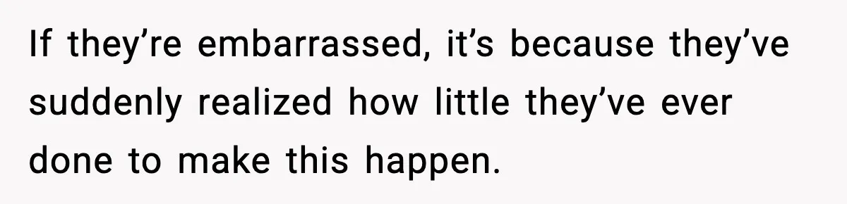 If they’re embarrassed, it’s because they’ve suddenly realized how little they’ve ever done to make this happen.