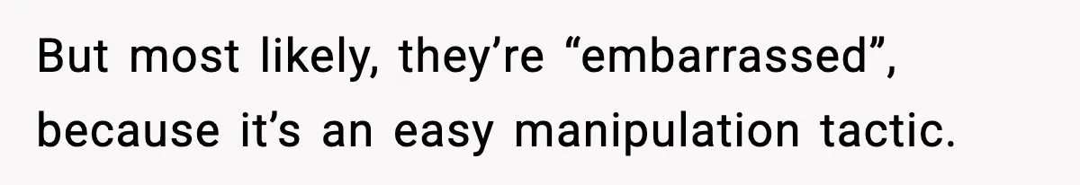 But most likely, they’re “embarrassed”, because it’s an easy manipulation tactic.
