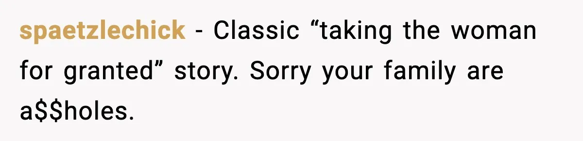 spaetzlechick − Classic “taking the woman for granted” story. Sorry your family are a$$holes.