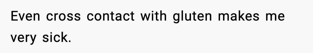 Sister Demands Full Kitchen Access, Even Though Gluten Makes Her Sibling Sick Even cross contact with gluten makes me very sick.