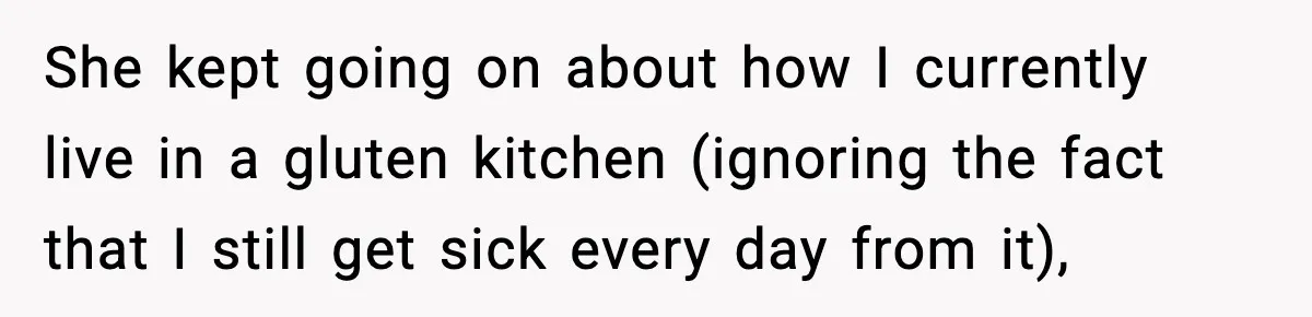 Sister Demands Full Kitchen Access, Even Though Gluten Makes Her Sibling Sick She kept going on about how I currently live in a gluten kitchen (ignoring the fact that I still get sick every day from it),