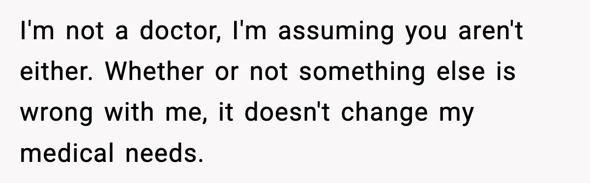 Sister Demands Full Kitchen Access, Even Though Gluten Makes Her Sibling Sick I'm not a doctor, I'm assuming you aren't either. Whether or not something else is wrong with me, it doesn't change my medical needs.