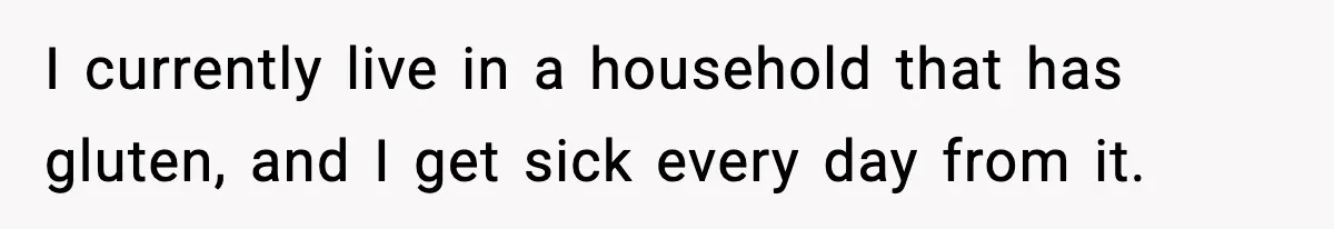 Sister Demands Full Kitchen Access, Even Though Gluten Makes Her Sibling Sick I currently live in a household that has gluten, and I get sick every day from it.