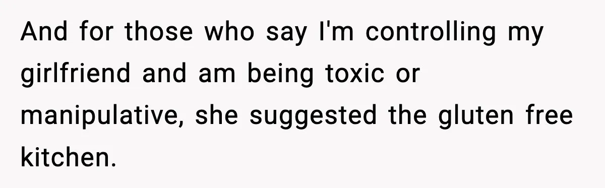 Sister Demands Full Kitchen Access, Even Though Gluten Makes Her Sibling Sick And for those who say I'm controlling my girlfriend and am being toxic or manipulative, she suggested the gluten free kitchen.