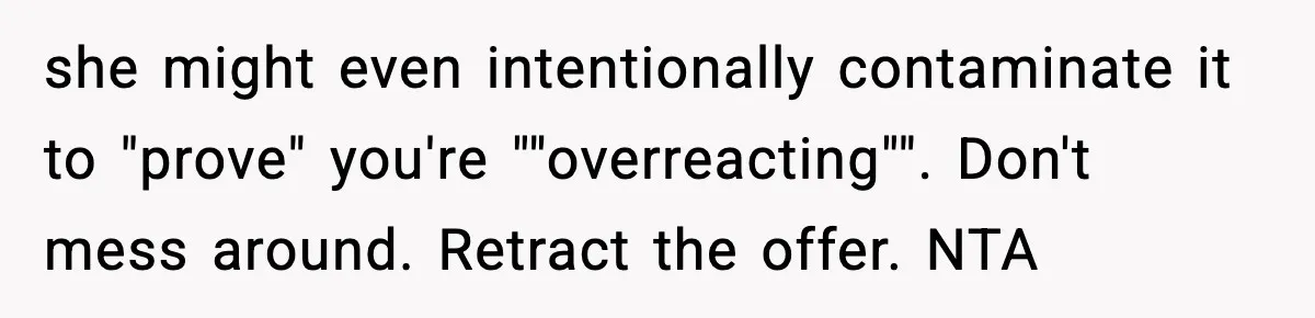 Sister Demands Full Kitchen Access, Even Though Gluten Makes Her Sibling Sick she might even intentionally contaminate it to "prove" you're ""overreacting"". Don't mess around. Retract the offer. NTA