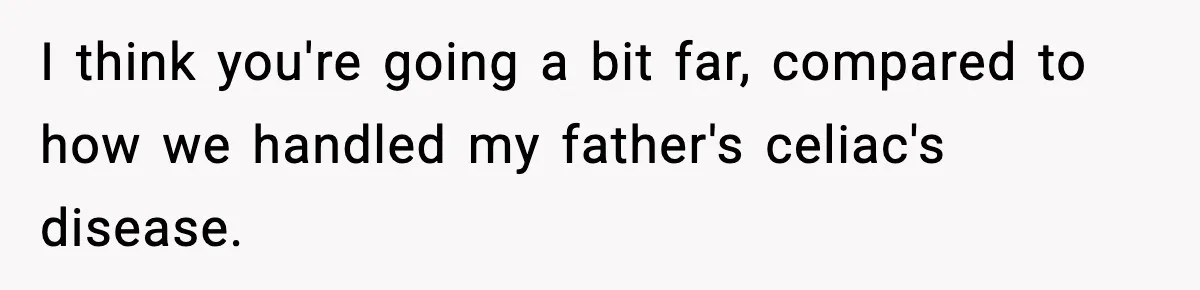 Sister Demands Full Kitchen Access, Even Though Gluten Makes Her Sibling Sick I think you're going a bit far, compared to how we handled my father's celiac's disease.