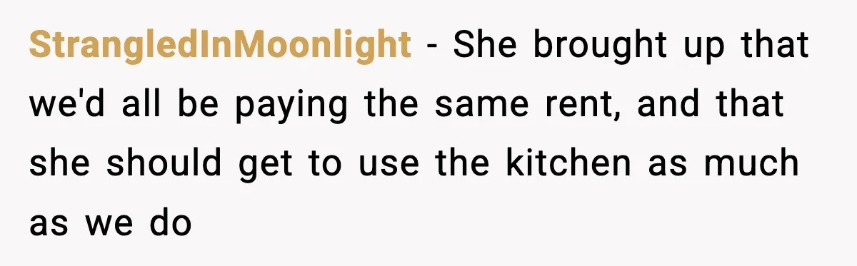Sister Demands Full Kitchen Access, Even Though Gluten Makes Her Sibling Sick StrangledInMoonlight − She brought up that we'd all be paying the same rent, and that she should get to use the kitchen as much as we do