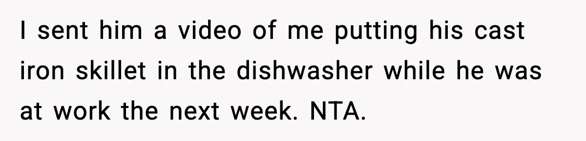 Sister Demands Full Kitchen Access, Even Though Gluten Makes Her Sibling Sick I sent him a video of me putting his cast iron skillet in the dishwasher while he was at work the next week. NTA.