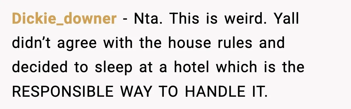 Couple Refuses To Follow Friend’s Parents’ Strange Sleeping Rule, Leaves For Hotel Dickie_downer − Nta. This is weird. Yall didn’t agree with the house rules and decided to sleep at a hotel which is the RESPONSIBLE WAY TO HANDLE IT.