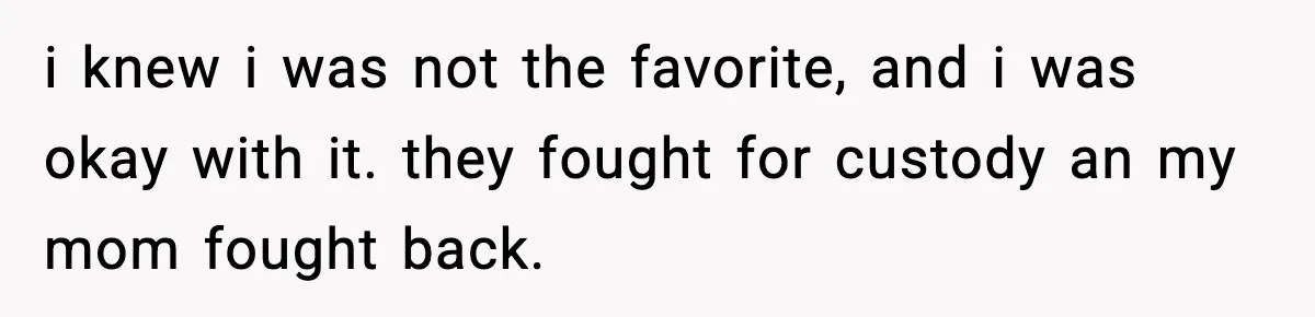Teen Tries To Leave After Parents Threaten To Kick Her Out, Then Gets Blamed For “Causing Drama” i knew i was not the favorite, and i was okay with it. they fought for custody an my mom fought back.